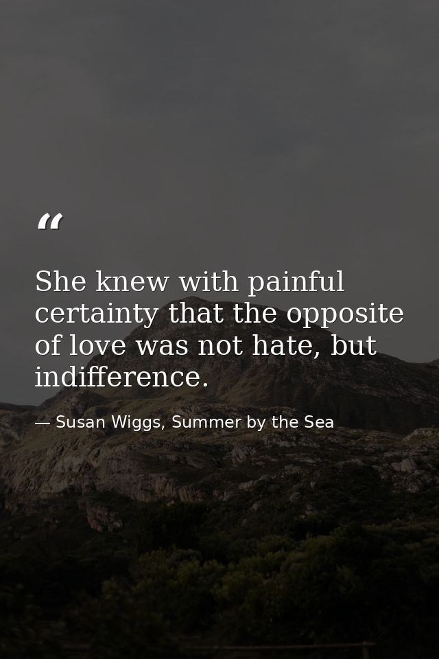 She knew with painful certainty that the opposite of love was not hate, but indifference. — Susan Wiggs, Summer by the Sea