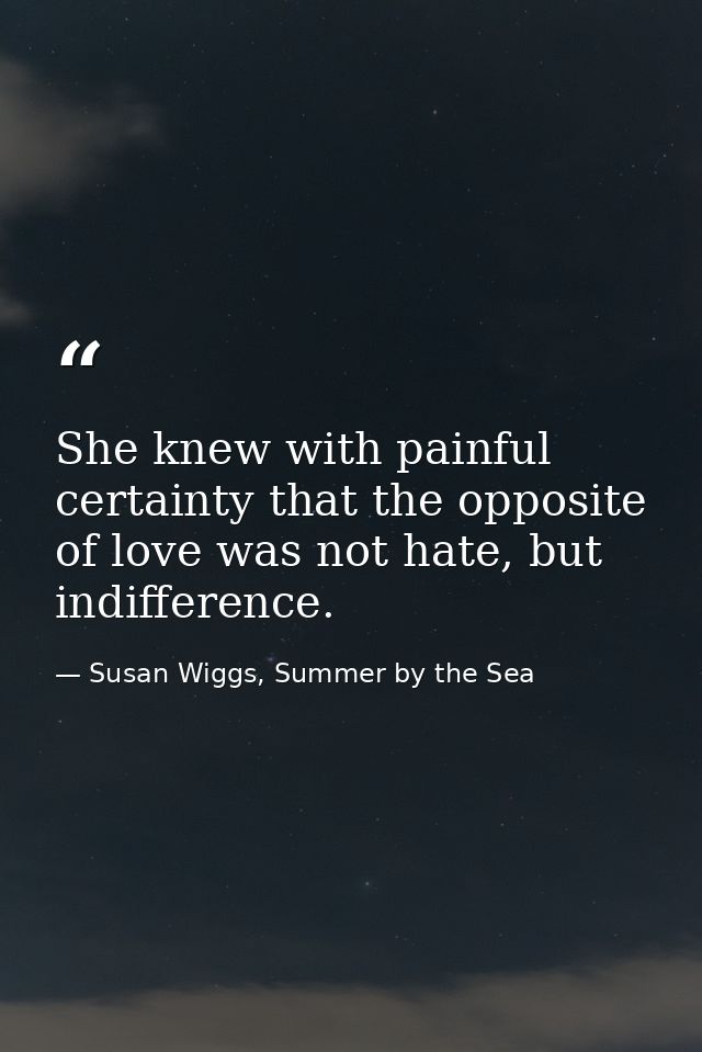 She knew with painful certainty that the opposite of love was not hate, but indifference. — Susan Wiggs, Summer by the Sea