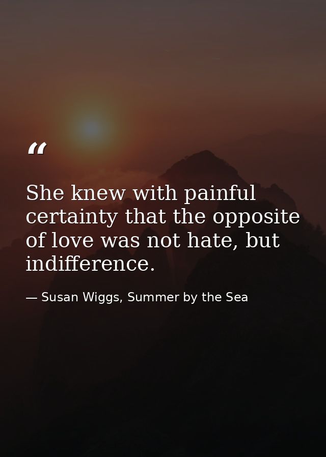 She knew with painful certainty that the opposite of love was not hate, but indifference. — Susan Wiggs, Summer by the Sea
