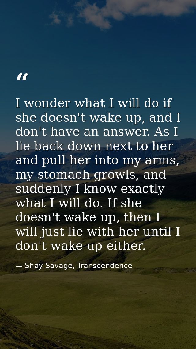 I wonder what I will do if she doesn't wake up, and I don't have an answer. As I lie back down next to her and pull her  — Shay Savage, Transcendence