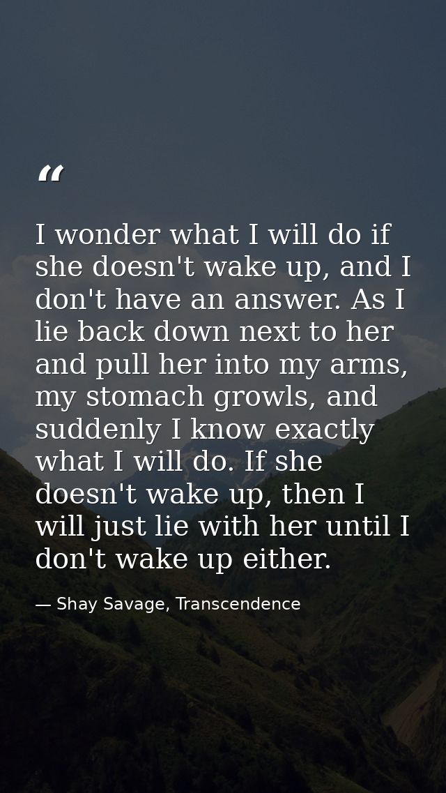 I wonder what I will do if she doesn't wake up, and I don't have an answer. As I lie back down next to her and pull her  — Shay Savage, Transcendence