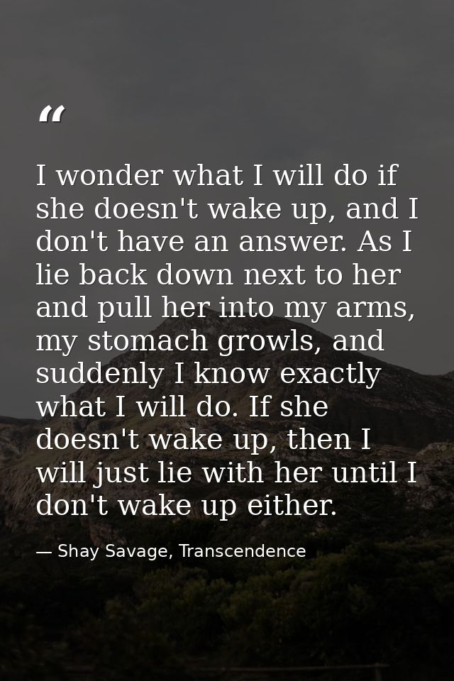 I wonder what I will do if she doesn't wake up, and I don't have an answer. As I lie back down next to her and pull her  — Shay Savage, Transcendence