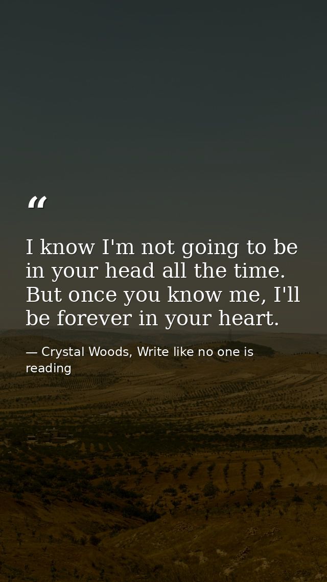 I know I'm not going to be in your head all the time. But once you know me, I'll be forever in your heart.  — Crystal Woods, Write like no one is reading