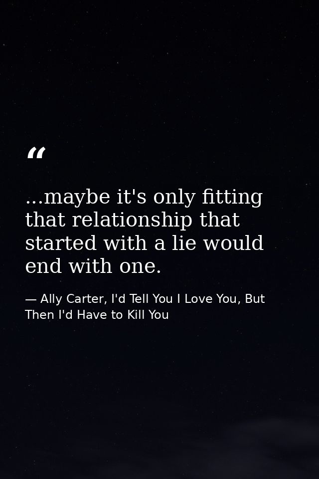...maybe it's only fitting that relationship that started with a lie would end with one. — Ally Carter, I'd Tell You I Love You, But Then I'd Have to Kill You