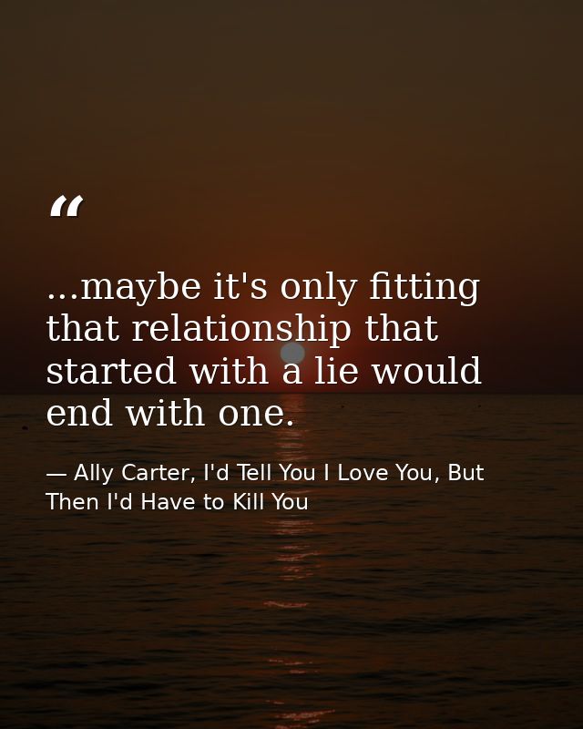 ...maybe it's only fitting that relationship that started with a lie would end with one. — Ally Carter, I'd Tell You I Love You, But Then I'd Have to Kill You