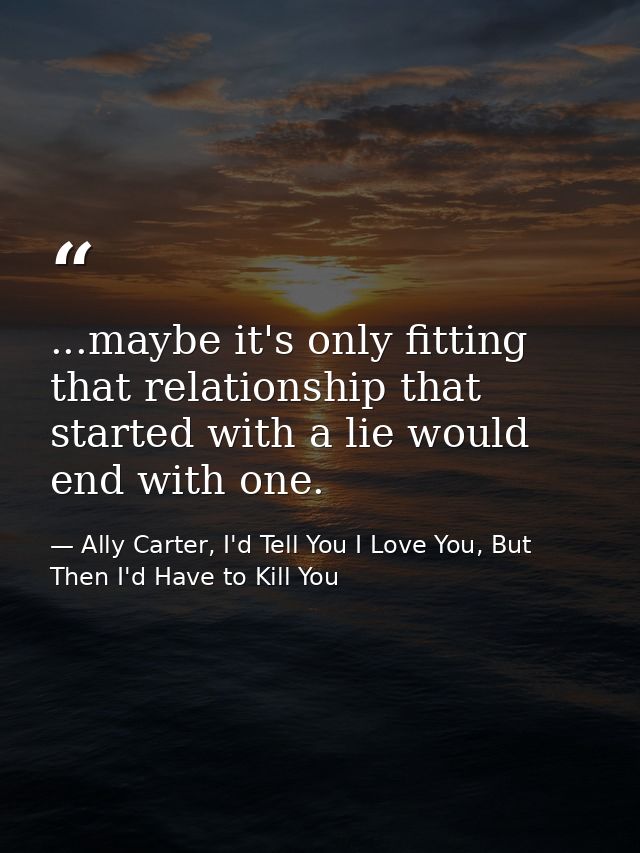 ...maybe it's only fitting that relationship that started with a lie would end with one. — Ally Carter, I'd Tell You I Love You, But Then I'd Have to Kill You