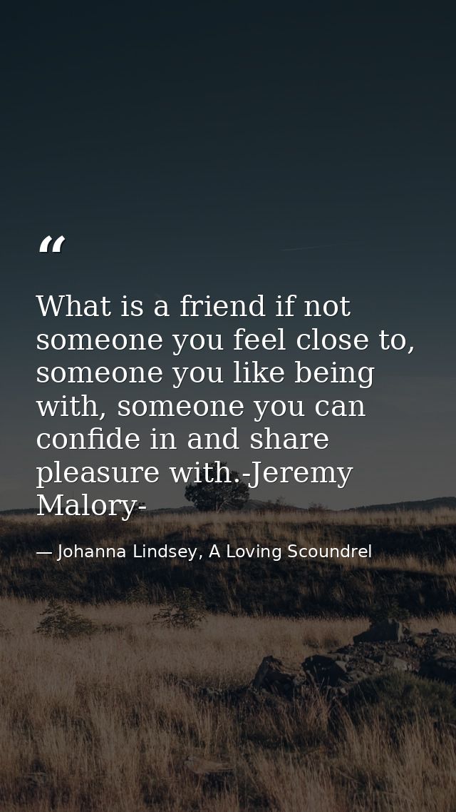 What is a friend if not someone you feel close to, someone you like being with, someone you can confide in and share ple — Johanna Lindsey, A Loving Scoundrel