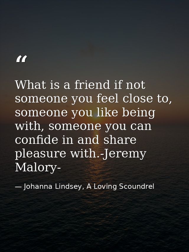What is a friend if not someone you feel close to, someone you like being with, someone you can confide in and share ple — Johanna Lindsey, A Loving Scoundrel