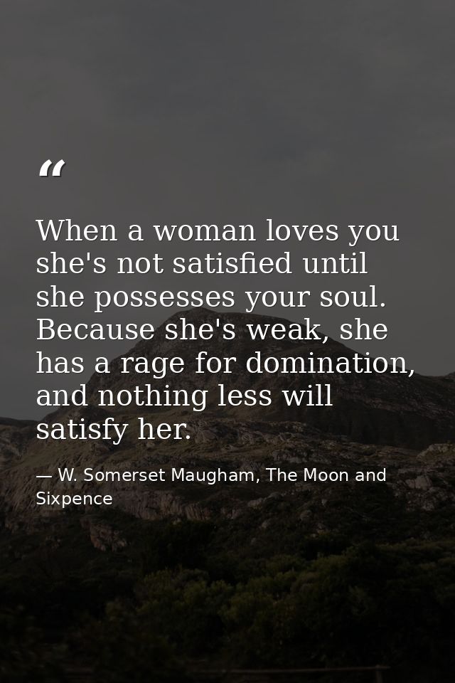 When a woman loves you she's not satisfied until she possesses your soul. Because she's weak, she has a rage for dominat — W. Somerset Maugham, The Moon and Sixpence