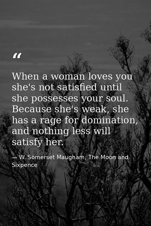 When a woman loves you she's not satisfied until she possesses your soul. Because she's weak, she has a rage for dominat — W. Somerset Maugham, The Moon and Sixpence