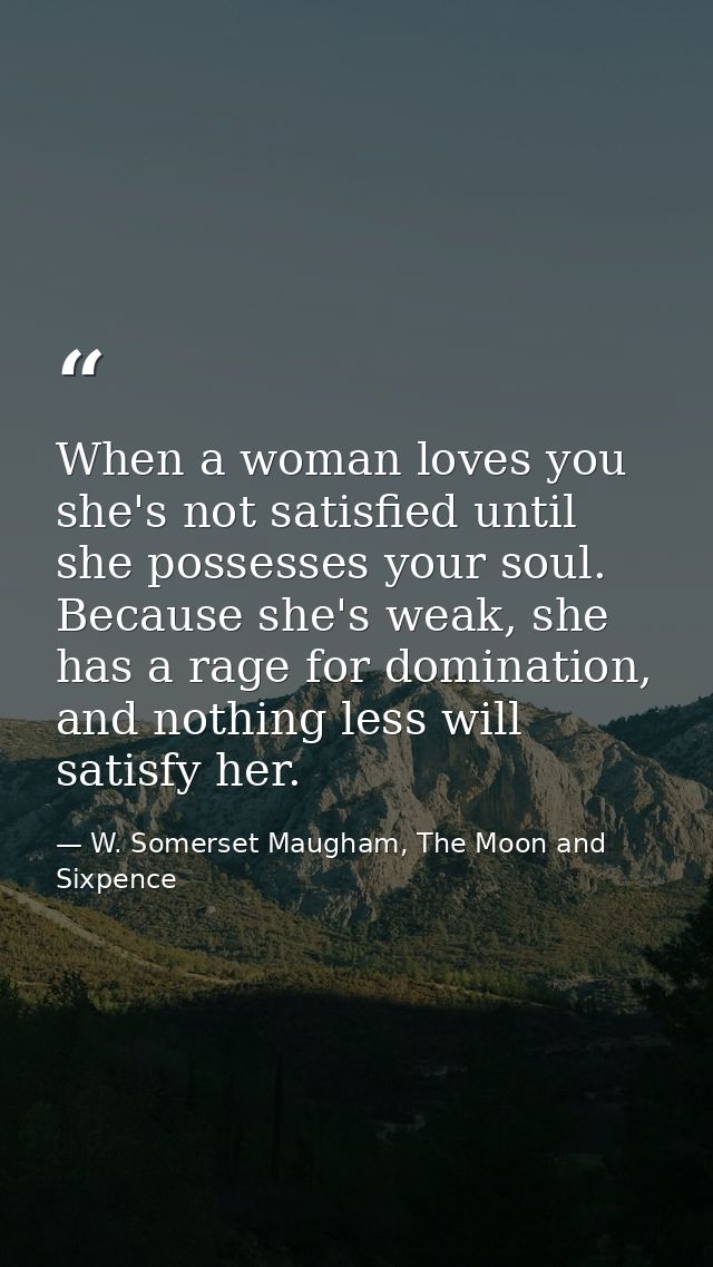 When a woman loves you she's not satisfied until she possesses your soul. Because she's weak, she has a rage for dominat — W. Somerset Maugham, The Moon and Sixpence