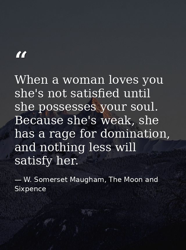 When a woman loves you she's not satisfied until she possesses your soul. Because she's weak, she has a rage for dominat — W. Somerset Maugham, The Moon and Sixpence