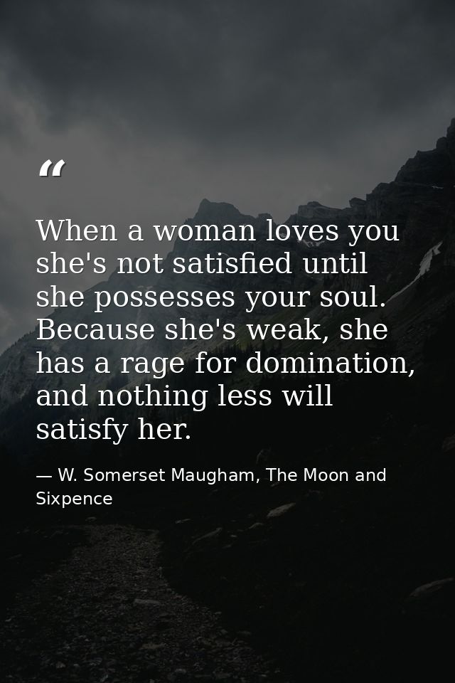 When a woman loves you she's not satisfied until she possesses your soul. Because she's weak, she has a rage for dominat — W. Somerset Maugham, The Moon and Sixpence