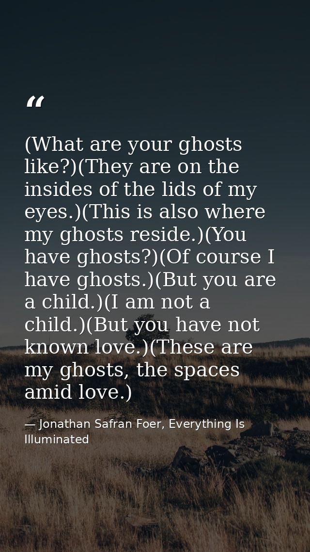 (What are your ghosts like?)(They are on the insides of the lids of my eyes.)(This is also where my ghosts reside.)(You  — Jonathan Safran Foer, Everything Is Illuminated