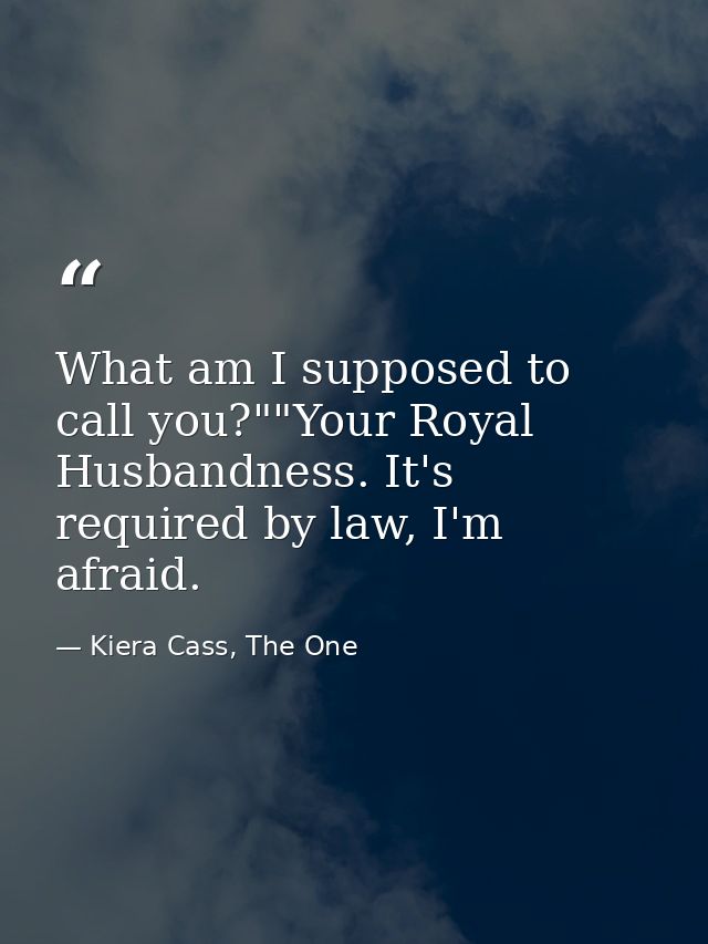 What am I supposed to call you?""Your Royal Husbandness. It's required by law, I'm afraid. — Kiera Cass, The One