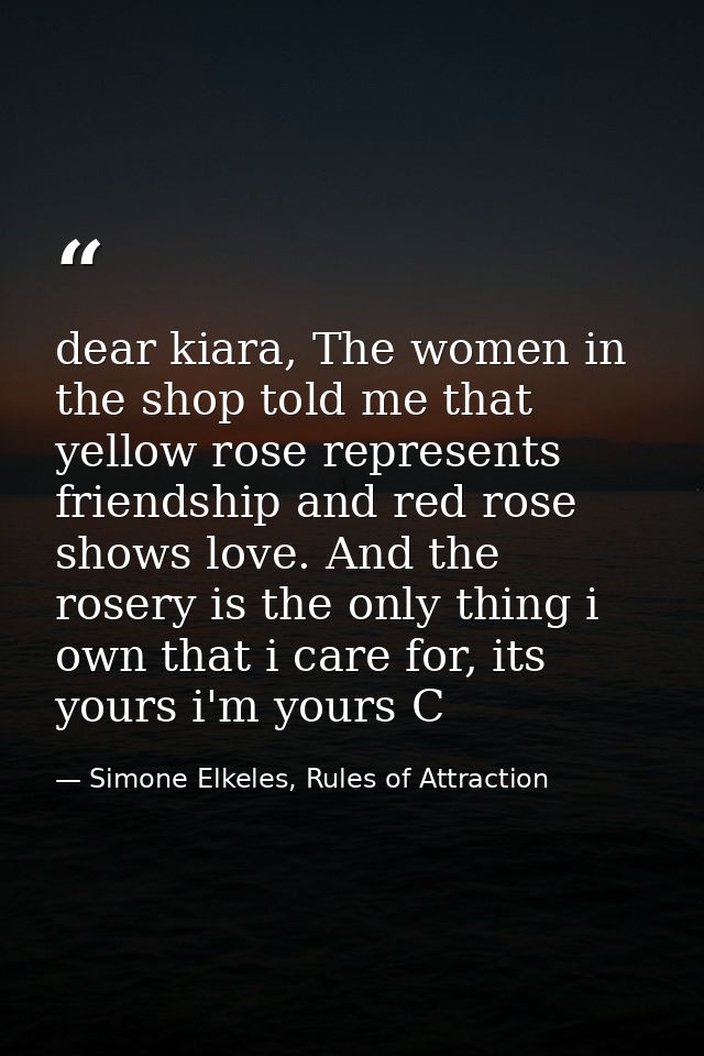 dear kiara, The women in the shop told me that yellow rose represents friendship and red rose shows love. And the rosery — Simone Elkeles, Rules of Attraction