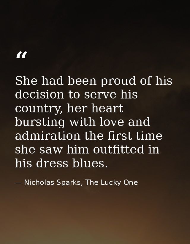 She had been proud of his decision to serve his country, her heart bursting with love and admiration the first time she  — Nicholas Sparks, The Lucky One
