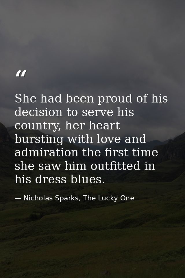 She had been proud of his decision to serve his country, her heart bursting with love and admiration the first time she  — Nicholas Sparks, The Lucky One