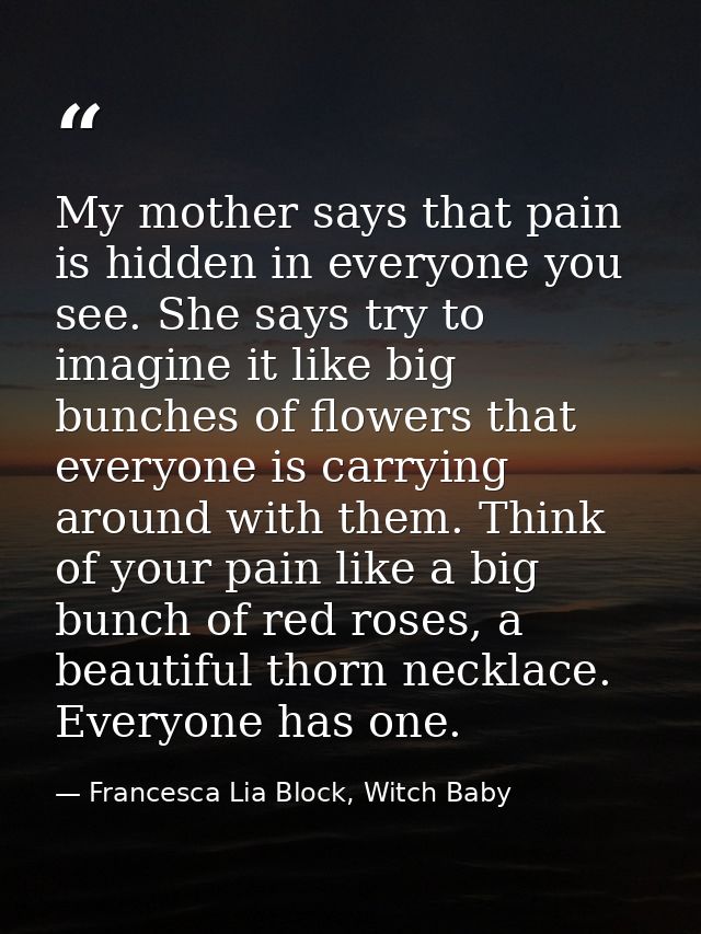 My mother says that pain is hidden in everyone you see. She says try to imagine it like big bunches of flowers that ever — Francesca Lia Block, Witch Baby