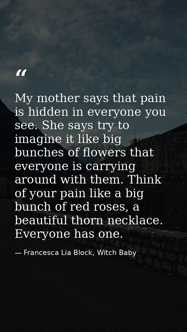 My mother says that pain is hidden in everyone you see. She says try to imagine it like big bunches of flowers that ever — Francesca Lia Block, Witch Baby