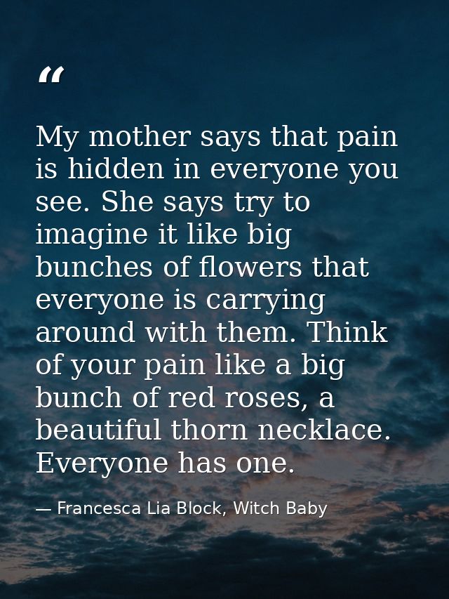 My mother says that pain is hidden in everyone you see. She says try to imagine it like big bunches of flowers that ever — Francesca Lia Block, Witch Baby