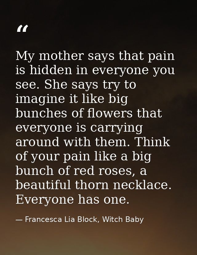 My mother says that pain is hidden in everyone you see. She says try to imagine it like big bunches of flowers that ever — Francesca Lia Block, Witch Baby