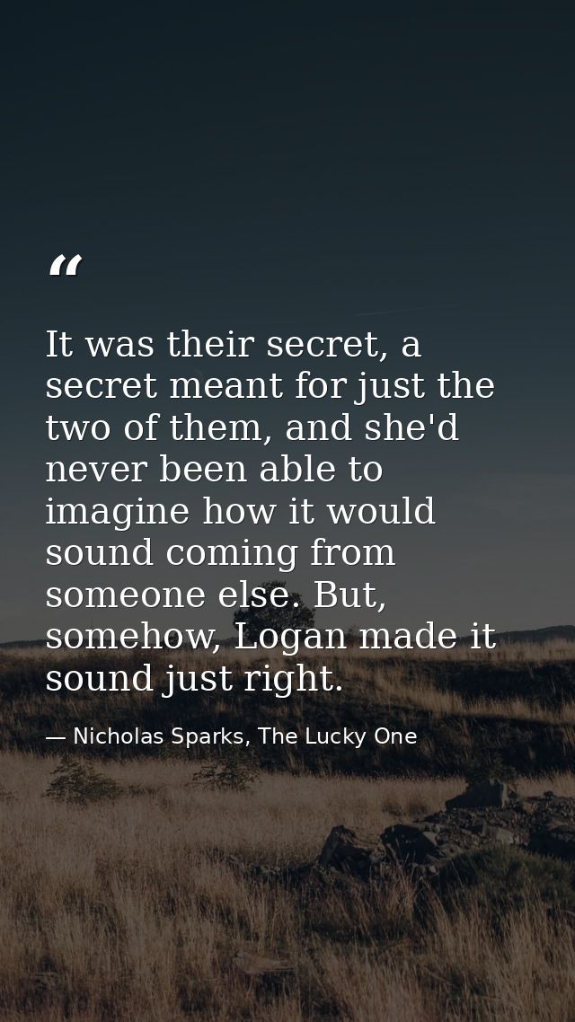 It was their secret, a secret meant for just the two of them, and she'd never been able to imagine how it would sound co — Nicholas Sparks, The Lucky One