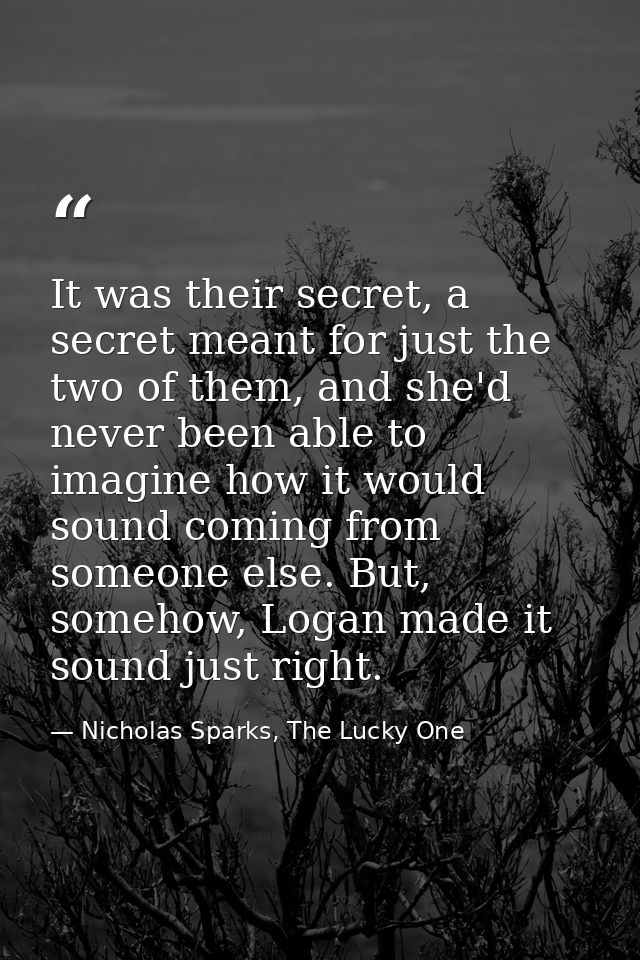 It was their secret, a secret meant for just the two of them, and she'd never been able to imagine how it would sound co — Nicholas Sparks, The Lucky One