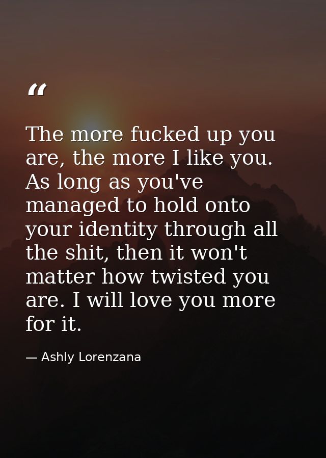 The more fucked up you are, the more I like you. As long as you've managed to hold onto your identity through all the sh — Ashly Lorenzana