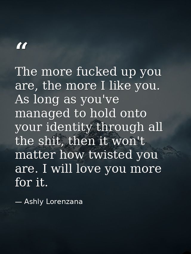 The more fucked up you are, the more I like you. As long as you've managed to hold onto your identity through all the sh — Ashly Lorenzana