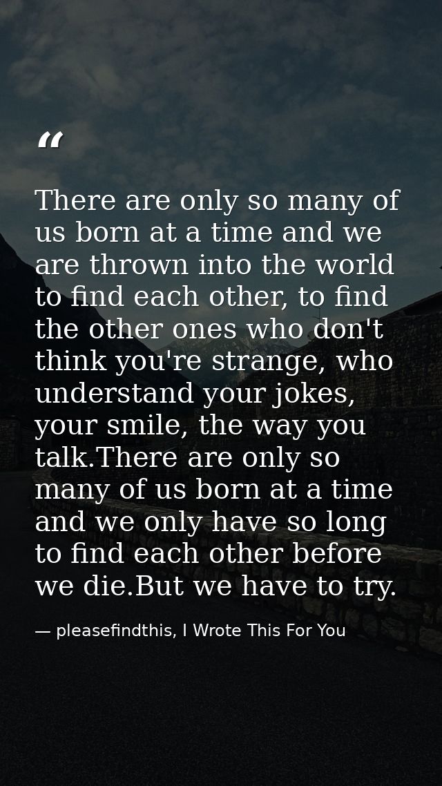 There are only so many of us born at a time and we are thrown into the world to find each other, to find the other ones  — pleasefindthis, I Wrote This For You