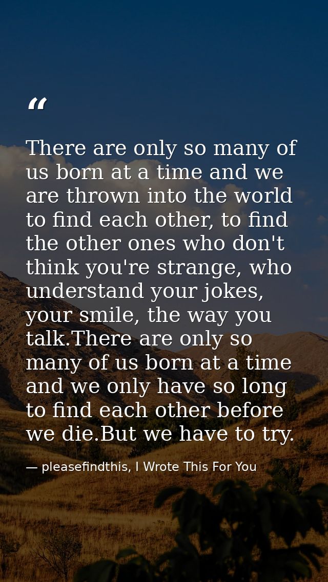 There are only so many of us born at a time and we are thrown into the world to find each other, to find the other ones  — pleasefindthis, I Wrote This For You