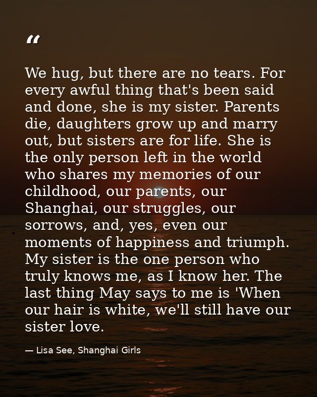 We hug, but there are no tears. For every awful thing that's been said and done, she is my sister. Parents die, daughter — Lisa See, Shanghai Girls
