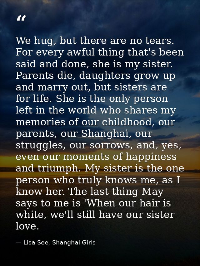 We hug, but there are no tears. For every awful thing that's been said and done, she is my sister. Parents die, daughter — Lisa See, Shanghai Girls