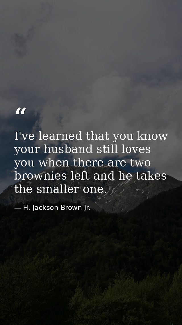 I've learned that you know your husband still loves you when there are two brownies left and he takes the smaller one. — H. Jackson Brown Jr.