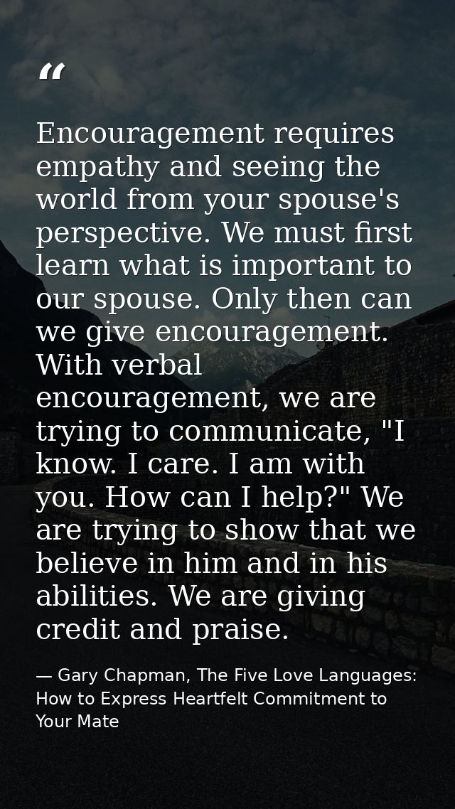Encouragement requires empathy and seeing the world from your spouse's perspective. We must first learn what is importan — Gary Chapman, The Five Love Languages: How to Express Heartfelt Commitment to Your Mate