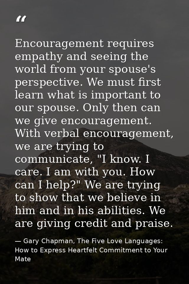 Encouragement requires empathy and seeing the world from your spouse's perspective. We must first learn what is importan — Gary Chapman, The Five Love Languages: How to Express Heartfelt Commitment to Your Mate