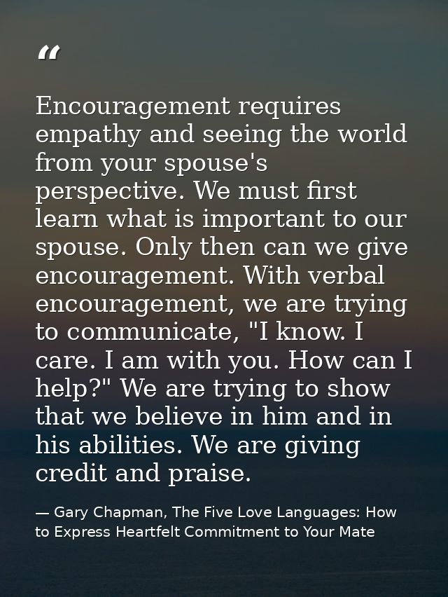 Encouragement requires empathy and seeing the world from your spouse's perspective. We must first learn what is importan — Gary Chapman, The Five Love Languages: How to Express Heartfelt Commitment to Your Mate