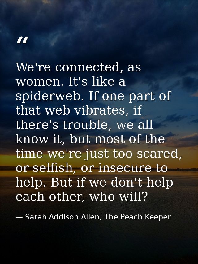 We're connected, as women. It's like a spiderweb. If one part of that web vibrates, if there's trouble, we all know it,  — Sarah Addison Allen, The Peach Keeper