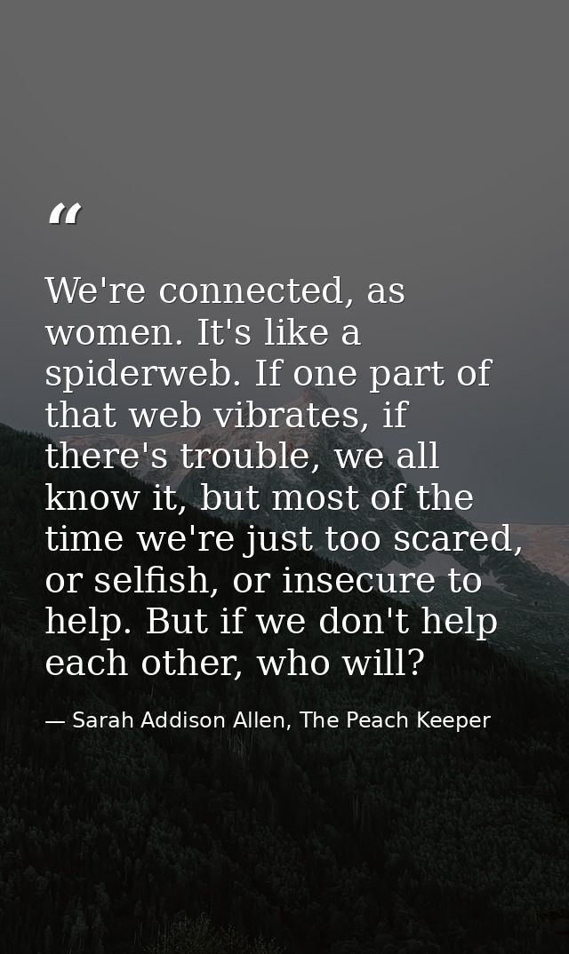We're connected, as women. It's like a spiderweb. If one part of that web vibrates, if there's trouble, we all know it,  — Sarah Addison Allen, The Peach Keeper