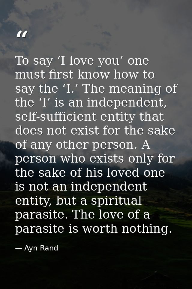To say ‘I love you’ one must first know how to say the ‘I.’ The meaning of the ‘I’ is an independent, self-sufficient en — Ayn Rand