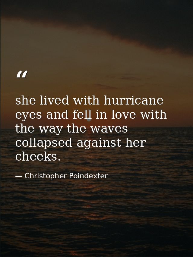 she lived with hurricane eyes and fell in love with the way the waves collapsed against her cheeks. — Christopher Poindexter