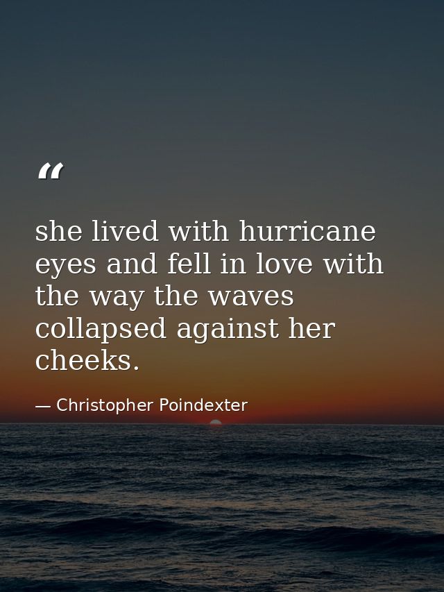 she lived with hurricane eyes and fell in love with the way the waves collapsed against her cheeks. — Christopher Poindexter