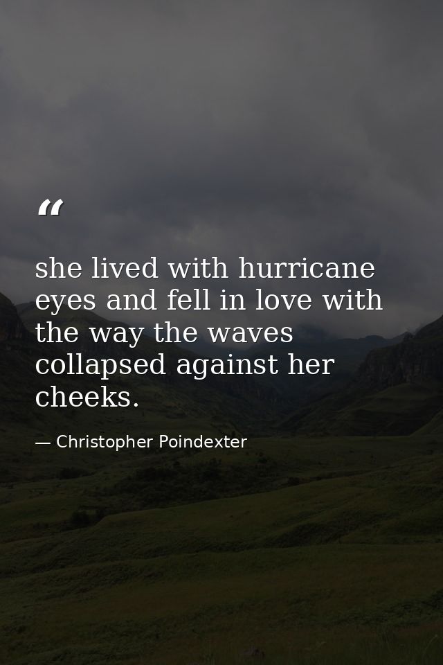 she lived with hurricane eyes and fell in love with the way the waves collapsed against her cheeks. — Christopher Poindexter