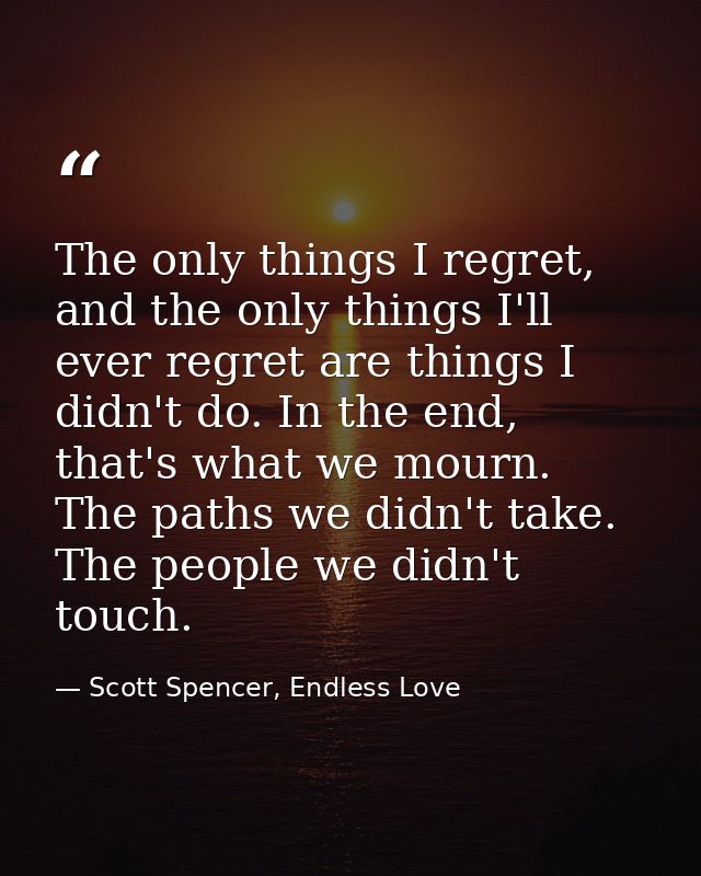 The only things I regret, and the only things I'll ever regret are things I didn't do. In the end, that's what we mourn. — Scott Spencer, Endless Love