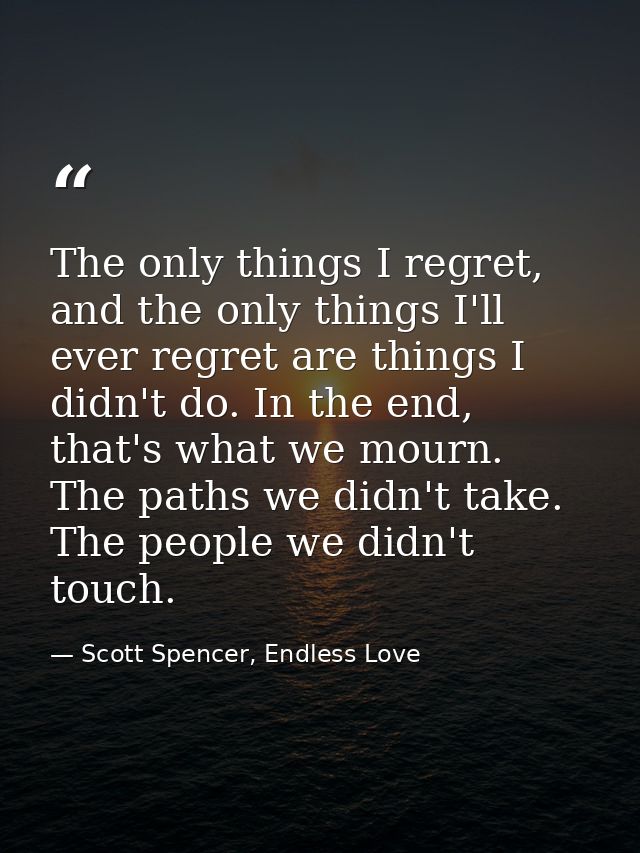 The only things I regret, and the only things I'll ever regret are things I didn't do. In the end, that's what we mourn. — Scott Spencer, Endless Love