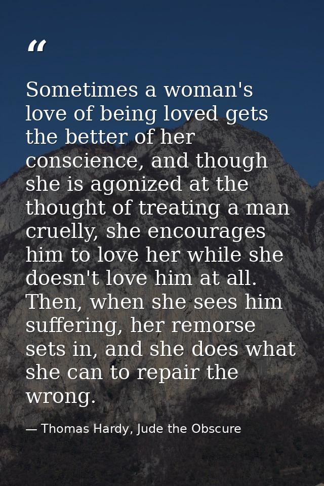Sometimes a woman's love of being loved gets the better of her conscience, and though she is agonized at the thought of  — Thomas Hardy, Jude the Obscure