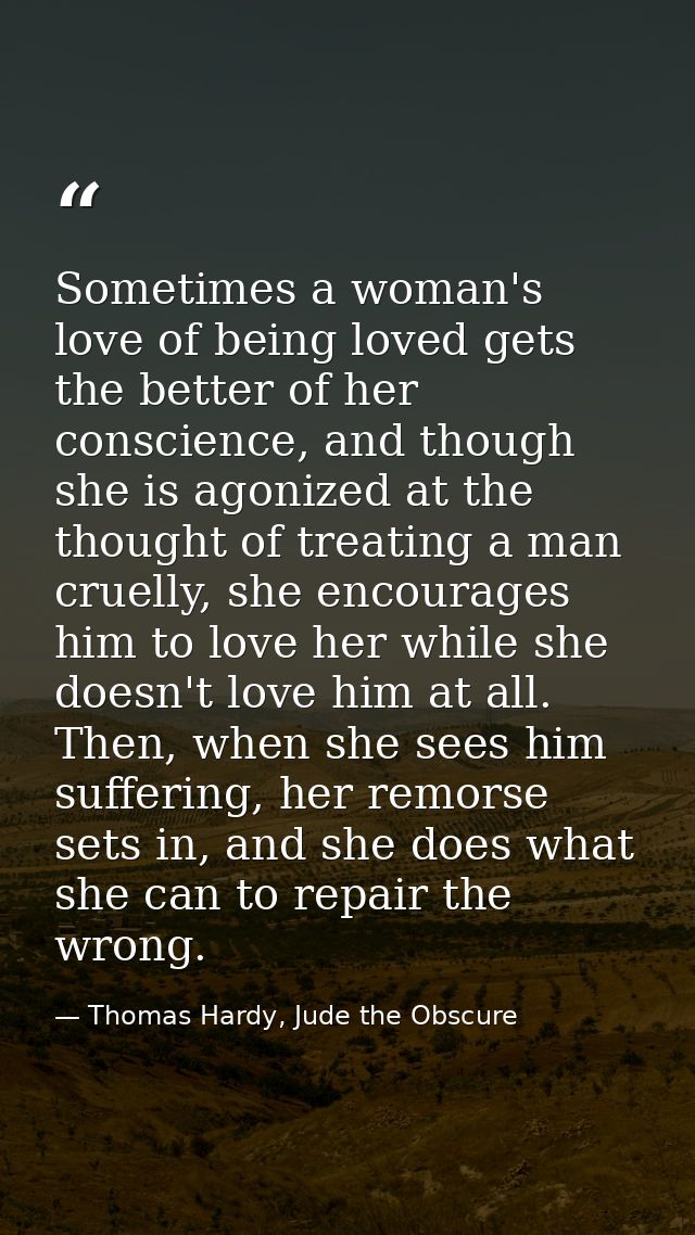 Sometimes a woman's love of being loved gets the better of her conscience, and though she is agonized at the thought of  — Thomas Hardy, Jude the Obscure