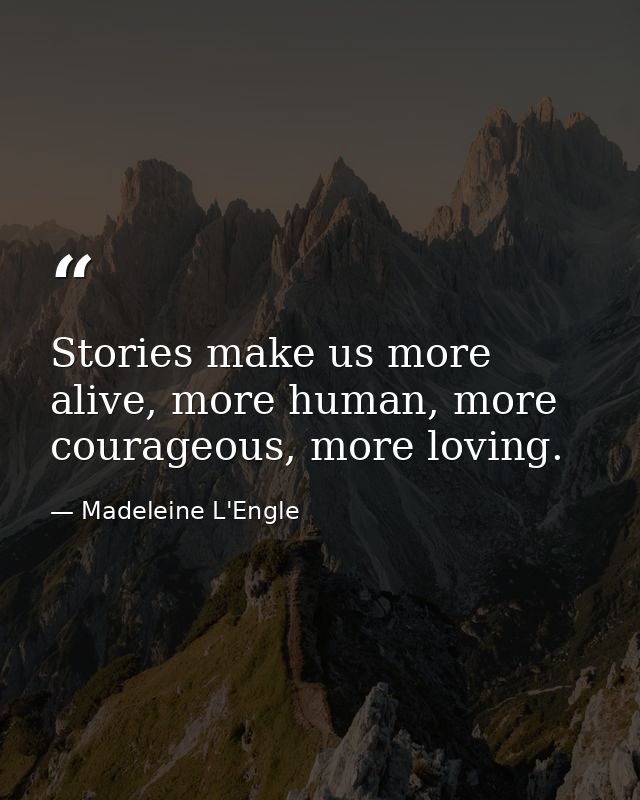 Stories make us more alive, more human, more courageous, more loving. — Madeleine L'Engle