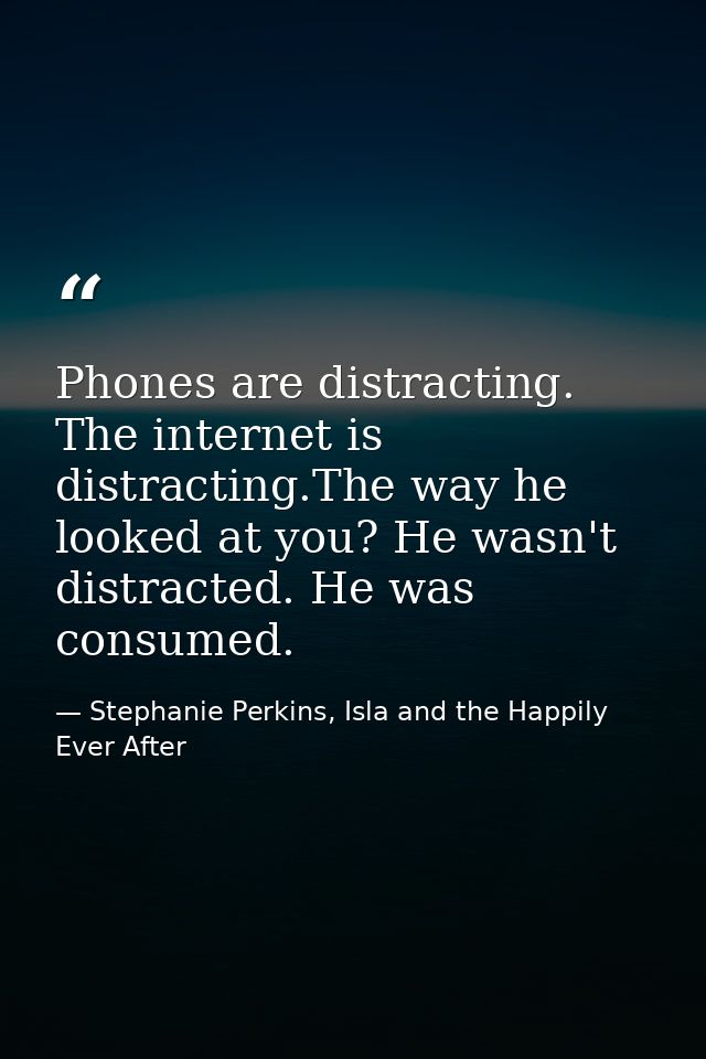 Phones are distracting. The internet is distracting.The way he looked at you? He wasn't distracted. He was consumed. — Stephanie Perkins, Isla and the Happily Ever After
